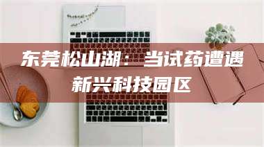 平凉东莞松山湖：当试药遭遇新兴科技园区